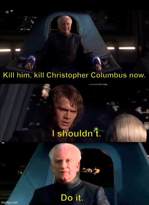 I shouldn’t. Kill him, kill Christopher Columbus now. Do it. | image tagged in sheev kill him | made w/ Imgflip meme maker