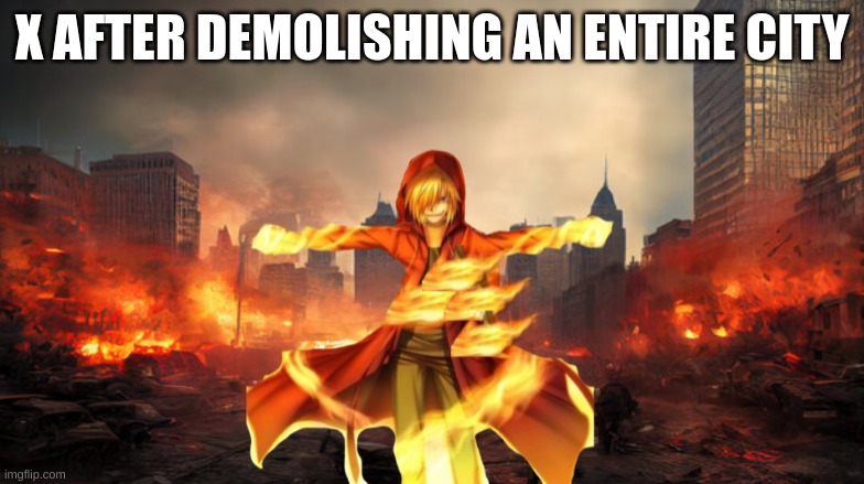 I made it, T-posing X | X AFTER DEMOLISHING AN ENTIRE CITY | image tagged in t-poseing x | made w/ Imgflip meme maker