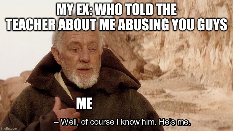 Obi Wan Of course I know him, He‘s me | MY EX: WHO TOLD THE TEACHER ABOUT ME ABUSING YOU GUYS; ME | image tagged in obi wan of course i know him he s me | made w/ Imgflip meme maker