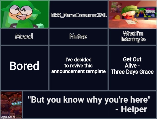 I really like this one | I've decided to revive this announcement template; Bored; Get Out Alive - Three Days Grace | image tagged in idk's revived d b announcement template | made w/ Imgflip meme maker