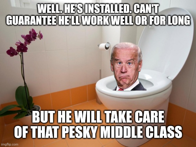 Commode | WELL. HE'S INSTALLED. CAN'T GUARANTEE HE'LL WORK WELL OR FOR LONG BUT HE WILL TAKE CARE OF THAT PESKY MIDDLE CLASS | image tagged in commode | made w/ Imgflip meme maker