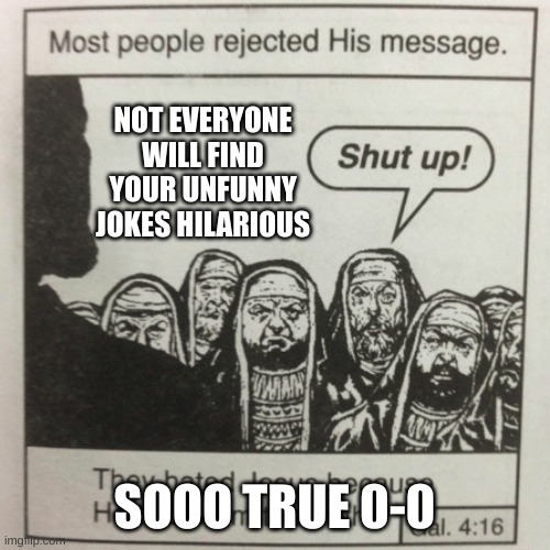 true | NOT EVERYONE WILL FIND YOUR UNFUNNY JOKES HILARIOUS; SOOO TRUE 0-0 | image tagged in they hated jesus because he told them the truth,funny memes,wake up | made w/ Imgflip meme maker