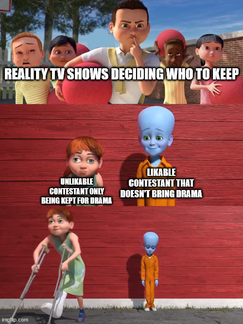 reality tv show | REALITY TV SHOWS DECIDING WHO TO KEEP; LIKABLE CONTESTANT THAT DOESN'T BRING DRAMA; UNLIKABLE CONTESTANT ONLY BEING KEPT FOR DRAMA | image tagged in megamind school pick,reality,reality tv,reality tv show,contestant,tv show | made w/ Imgflip meme maker