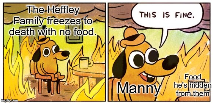 This Is Fine | The Heffley Family freezes to death with no food. Food he's hidden from them; Manny | image tagged in memes,this is fine | made w/ Imgflip meme maker