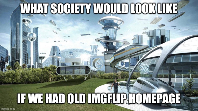 it’s true | WHAT SOCIETY WOULD LOOK LIKE; IF WE HAD OLD IMGFLIP HOMEPAGE | image tagged in the future world if | made w/ Imgflip meme maker