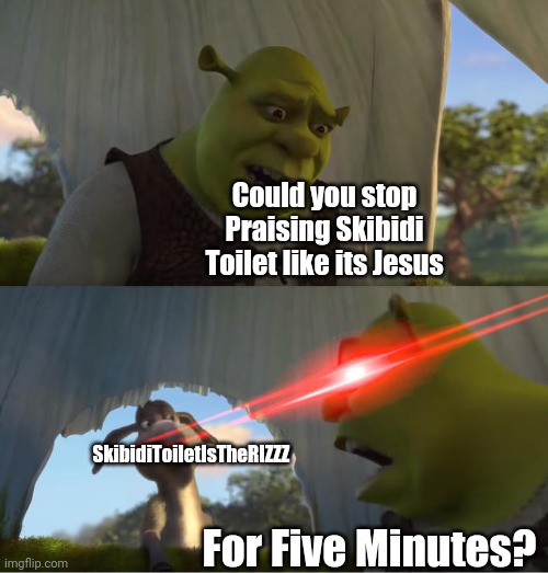SkibidiToiletIsTheRIZZZ needs to stop praising Skibi Toilet like it's a religion | Could you stop Praising Skibidi Toilet like its Jesus; SkibidiToiletIsTheRIZZZ; For Five Minutes? | image tagged in shrek for five minutes,memes,skibidi toilet,cringe,praise | made w/ Imgflip meme maker