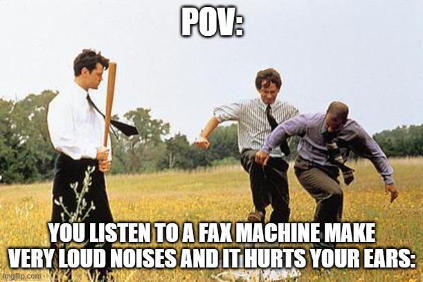 POV: YOU LISTEN TO A FAX MACHINE MAKE VERY LOUD NOISES AND IT HURTS YOUR EARS: | image tagged in office space fax machine | made w/ Imgflip meme maker