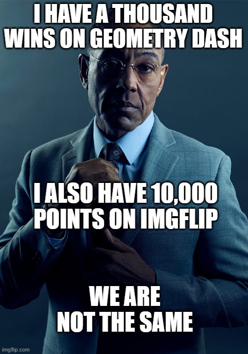 I HAVE A THOUSAND WINS ON GEOMETRY DASH I ALSO HAVE 10,000 POINTS ON IMGFLIP WE ARE NOT THE SAME | image tagged in gus fring we are not the same | made w/ Imgflip meme maker