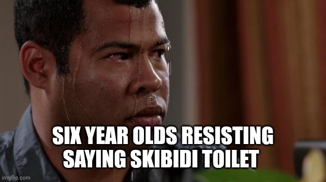 sweating bullets | SIX YEAR OLDS RESISTING SAYING SKIBIDI TOILET | image tagged in sweating bullets | made w/ Imgflip meme maker