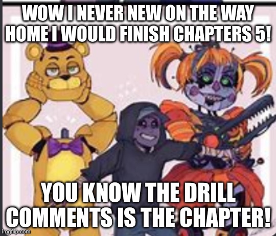 I’ll try to get many chapters done before done tonighhht | WOW I NEVER NEW ON THE WAY HOME I WOULD FINISH CHAPTERS 5! YOU KNOW THE DRILL COMMENTS IS THE CHAPTER! | image tagged in the aftons | made w/ Imgflip meme maker