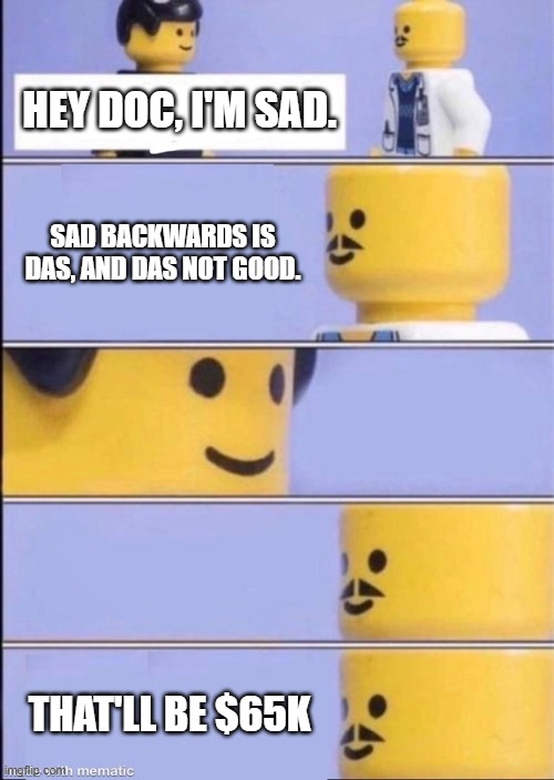 Lego doctor higher quality | HEY DOC, I'M SAD. SAD BACKWARDS IS DAS, AND DAS NOT GOOD. THAT'LL BE $65K | image tagged in lego doctor higher quality | made w/ Imgflip meme maker