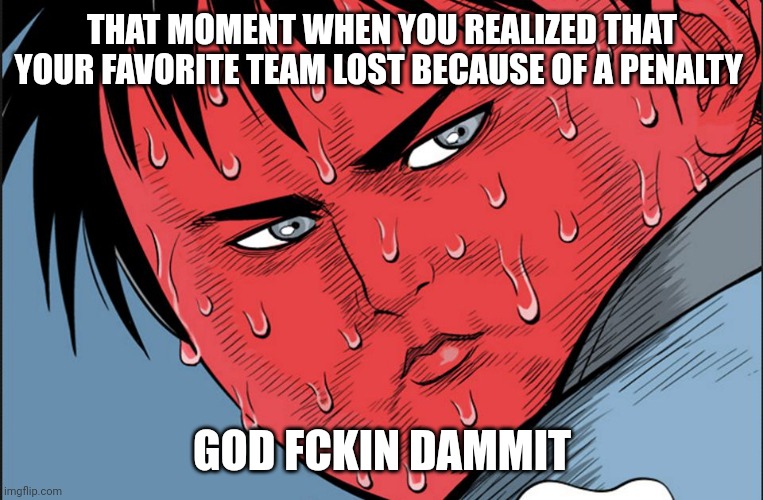 stressed red faced guy | THAT MOMENT WHEN YOU REALIZED THAT YOUR FAVORITE TEAM LOST BECAUSE OF A PENALTY; GOD FCKIN DAMMIT | image tagged in stressed red faced guy | made w/ Imgflip meme maker