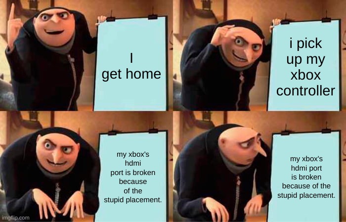 This happened IRL | I get home; i pick up my xbox controller; my xbox's hdmi port is broken because of the stupid placement. my xbox's hdmi port is broken because of the stupid placement. | image tagged in gru's plan,xbox,gaming,funny | made w/ Imgflip meme maker