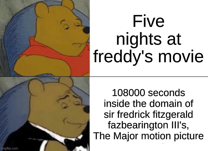 Fnaf momen | Five nights at freddy's movie; 108000 seconds inside the domain of sir fredrick fitzgerald fazbearington III's, The Major motion picture | image tagged in memes,tuxedo winnie the pooh,fnaf,suit winifred the feces | made w/ Imgflip meme maker