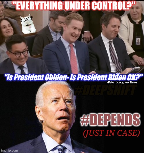 Peter "Drop the Double Deuce" Doocy KABOOM!! #ObidenAdmin | "EVERYTHING UNDER CONTROL?"; "Is President Obiden- is President Biden OK?"; -Peter Doocy, Fox News; #DEEPSHIFT; #DEPENDS; (JUST IN CASE) | image tagged in confused joe biden,obama biden,dementia,depends,the great awakening,nuclear bomb mind blown | made w/ Imgflip meme maker