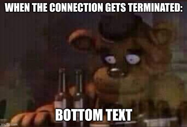 Truly one of the most tragic events in history | WHEN THE CONNECTION GETS TERMINATED:; BOTTOM TEXT | image tagged in sad freddy,fnaf,memes | made w/ Imgflip meme maker