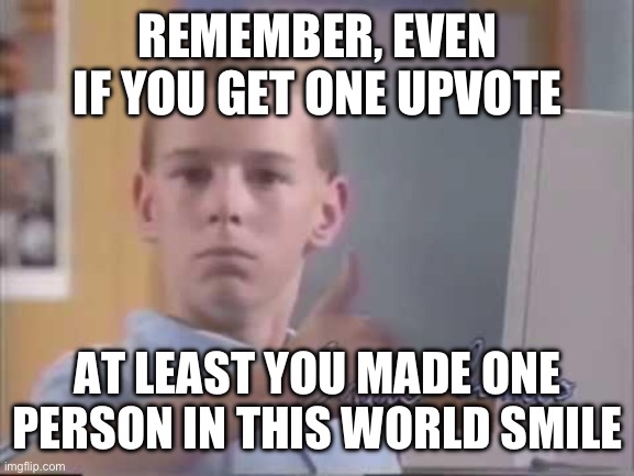 Can't think of a title | REMEMBER, EVEN IF YOU GET ONE UPVOTE; AT LEAST YOU MADE ONE PERSON IN THIS WORLD SMILE | image tagged in brent rambo | made w/ Imgflip meme maker