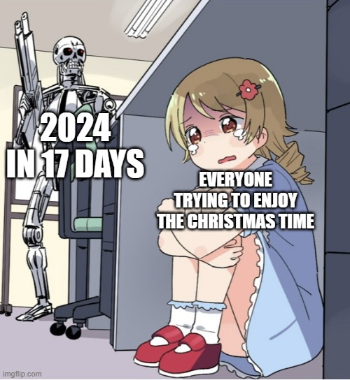 Anime Girl Hiding from Terminator | 2024 IN 17 DAYS; EVERYONE TRYING TO ENJOY THE CHRISTMAS TIME | image tagged in anime girl hiding from terminator | made w/ Imgflip meme maker