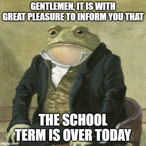 Gentlemen, it is with great pleasure to inform you that | GENTLEMEN, IT IS WITH GREAT PLEASURE TO INFORM YOU THAT; THE SCHOOL TERM IS OVER TODAY | image tagged in gentlemen it is with great pleasure to inform you that | made w/ Imgflip meme maker