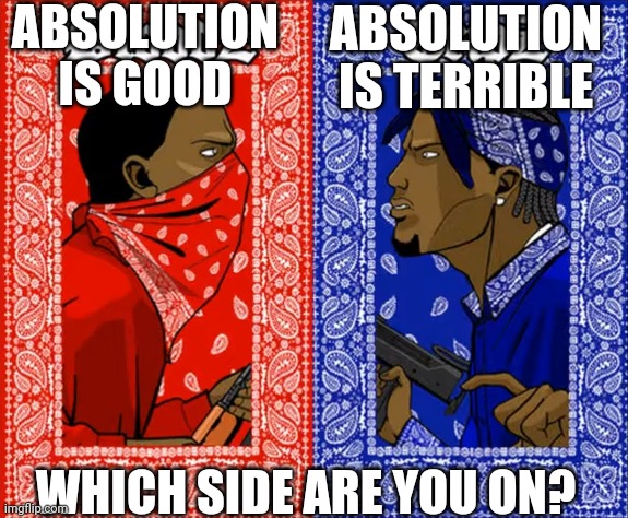 Blood vs Crips | ABSOLUTION IS GOOD; ABSOLUTION IS TERRIBLE; WHICH SIDE ARE YOU ON? | image tagged in blood vs crips | made w/ Imgflip meme maker