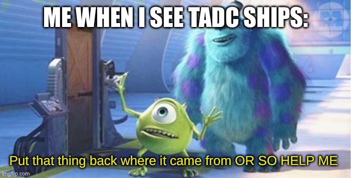 True | ME WHEN I SEE TADC SHIPS: | image tagged in put that thing back where it came from or so help me w/text | made w/ Imgflip meme maker