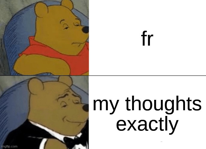 fancy pooh | fr; my thoughts exactly | image tagged in memes,tuxedo winnie the pooh,funny,fancy pooh | made w/ Imgflip meme maker