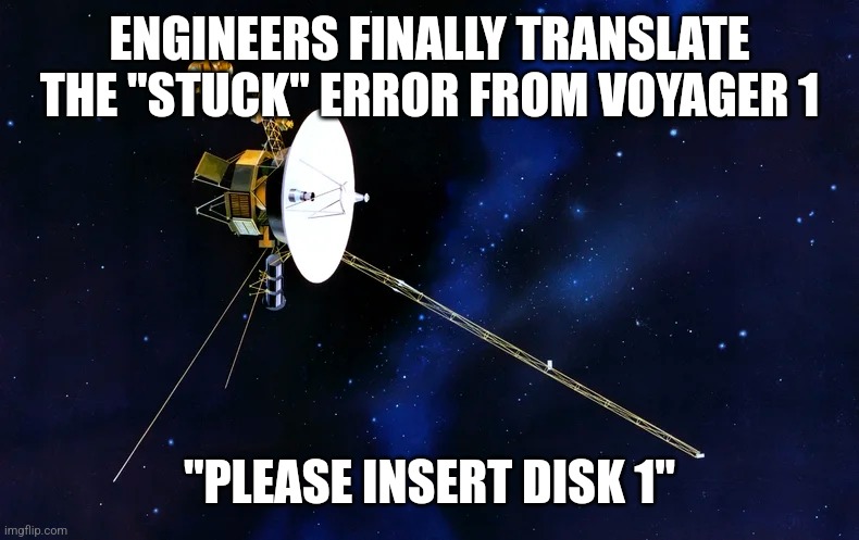 Voyager 1 Stuck? | ENGINEERS FINALLY TRANSLATE THE "STUCK" ERROR FROM VOYAGER 1; "PLEASE INSERT DISK 1" | image tagged in voyager 1 | made w/ Imgflip meme maker