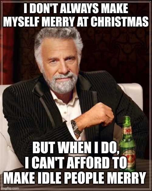 When someone asks, what I'll bring to the Christmas party | I DON'T ALWAYS MAKE MYSELF MERRY AT CHRISTMAS; BUT WHEN I DO, I CAN'T AFFORD TO MAKE IDLE PEOPLE MERRY | image tagged in memes,the most interesting man in the world,scrooge,charles dickens,christmas carol,christmas | made w/ Imgflip meme maker