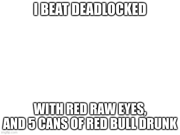 now for school... | I BEAT DEADLOCKED; WITH RED RAW EYES, AND 5 CANS OF RED BULL DRUNK | made w/ Imgflip meme maker
