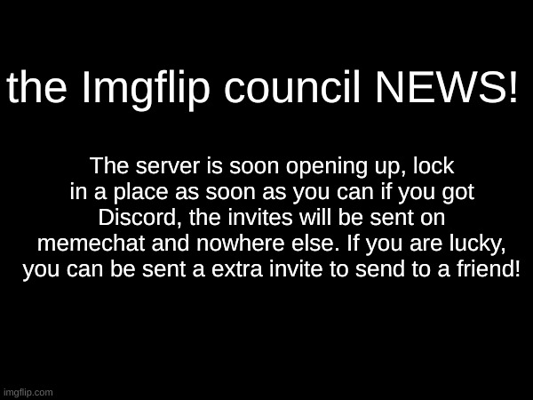 The council wants you! | the Imgflip council NEWS! The server is soon opening up, lock in a place as soon as you can if you got Discord, the invites will be sent on memechat and nowhere else. If you are lucky, you can be sent a extra invite to send to a friend! | made w/ Imgflip meme maker