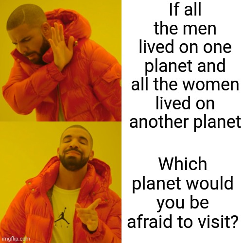 Can You Imagine The Amount Of  "Omg That's So Gross" On The Men's Planet?  Everything Would Be STUCK To Something Else.  Gross | If all the men lived on one planet and all the women lived on another planet; Which planet would you be afraid to visit? | image tagged in memes,drake hotline bling,gross,gag,women vs men,imagine the smell | made w/ Imgflip meme maker