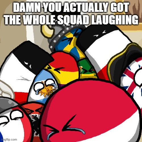 dang | DAMN YOU ACTUALLY GOT THE WHOLE SQUAD LAUGHING | image tagged in laughing countryballs | made w/ Imgflip meme maker