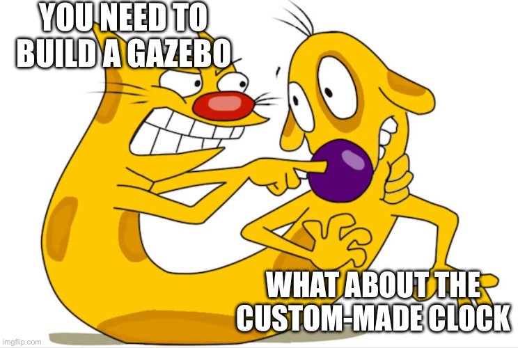 Gazebo and custom made clock | YOU NEED TO BUILD A GAZEBO; WHAT ABOUT THE CUSTOM-MADE CLOCK | image tagged in catdog | made w/ Imgflip meme maker