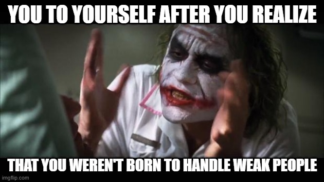 And everybody loses their minds | YOU TO YOURSELF AFTER YOU REALIZE; THAT YOU WEREN'T BORN TO HANDLE WEAK PEOPLE | image tagged in memes,and everybody loses their minds | made w/ Imgflip meme maker