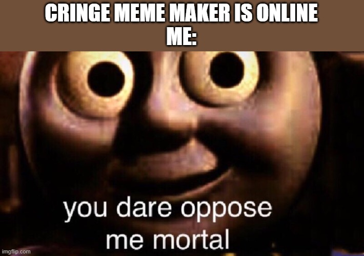 You dare oppose me mortal | CRINGE MEME MAKER IS ONLINE
ME: | image tagged in you dare oppose me mortal | made w/ Imgflip meme maker