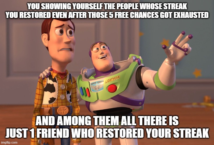 X, X Everywhere Meme | YOU SHOWING YOURSELF THE PEOPLE WHOSE STREAK YOU RESTORED EVEN AFTER THOSE 5 FREE CHANCES GOT EXHAUSTED; AND AMONG THEM ALL THERE IS JUST 1 FRIEND WHO RESTORED YOUR STREAK | image tagged in memes,fake people | made w/ Imgflip meme maker