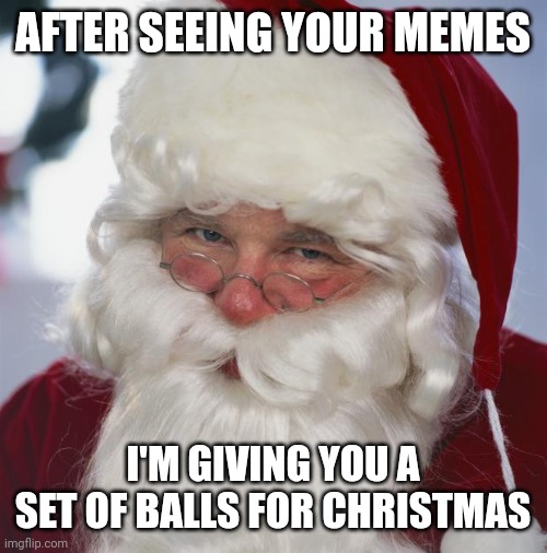 Santa | AFTER SEEING YOUR MEMES; I'M GIVING YOU A SET OF BALLS FOR CHRISTMAS | image tagged in santa claus | made w/ Imgflip meme maker