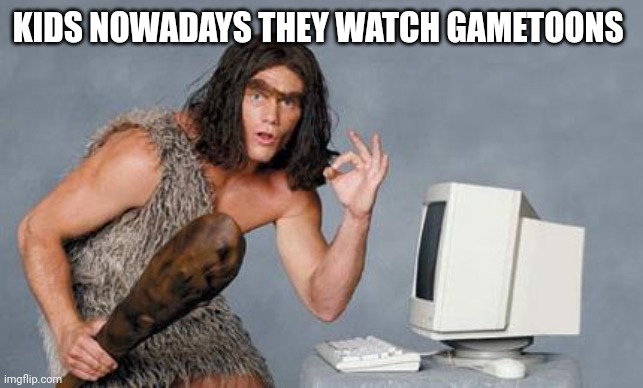 Computer Caveman | KIDS NOWADAYS THEY WATCH GAMETOONS | image tagged in computer caveman | made w/ Imgflip meme maker