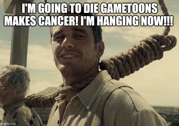 first time | I'M GOING TO DIE GAMETOONS MAKES CANCER! I'M HANGING NOW!!! | image tagged in first time | made w/ Imgflip meme maker