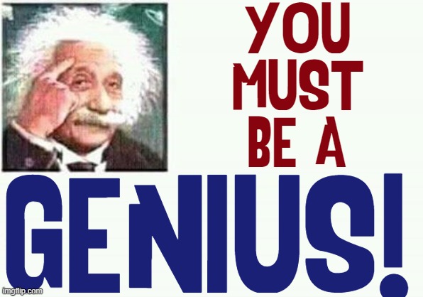 YOU
MUST
BE A GENIUS! | made w/ Imgflip meme maker