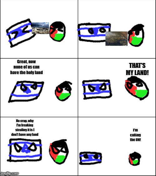 NOT THE JERUSALEM | Great, now none of us can have the holy land; THAT'S MY LAND! No crap, why I'm freaking stealing it is I don't have any land; I'm calling the UN! | image tagged in 6 panel,countryballs,palestine,israel | made w/ Imgflip meme maker