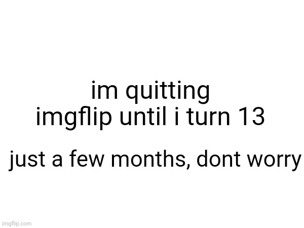 i am quitting imgflip until i turn 13 | im quitting imgflip until i turn 13; just a few months, dont worry | image tagged in quitting,quit,i quit | made w/ Imgflip meme maker