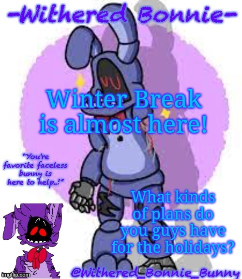 Withered_Bonnie_Bunny's Fnaf 2 Bonnie temp | Winter Break is almost here! What kinds of plans do you guys have for the holidays? | image tagged in withered_bonnie_bunny's fnaf 2 bonnie temp | made w/ Imgflip meme maker
