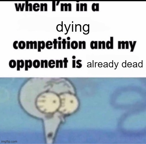 Me when I'm in a .... competition and my opponent is ..... | dying; already dead | image tagged in me when i'm in a competition and my opponent is | made w/ Imgflip meme maker