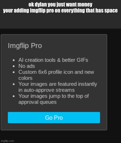 ok dylan you just want money
your adding imgflip pro on everything that has space | made w/ Imgflip meme maker