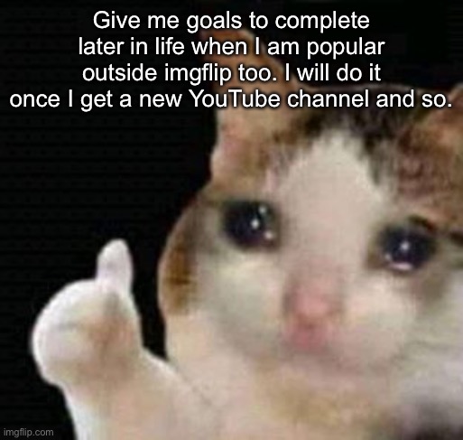I’ll just need my new e-post address to be unlocked for use. | Give me goals to complete later in life when I am popular outside imgflip too. I will do it once I get a new YouTube channel and so. | made w/ Imgflip meme maker