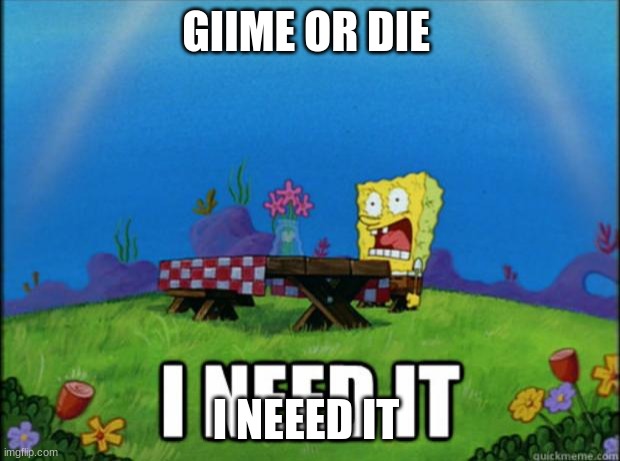 spongebob I need it | GIIME OR DIE I NEEED IT | image tagged in spongebob i need it | made w/ Imgflip meme maker