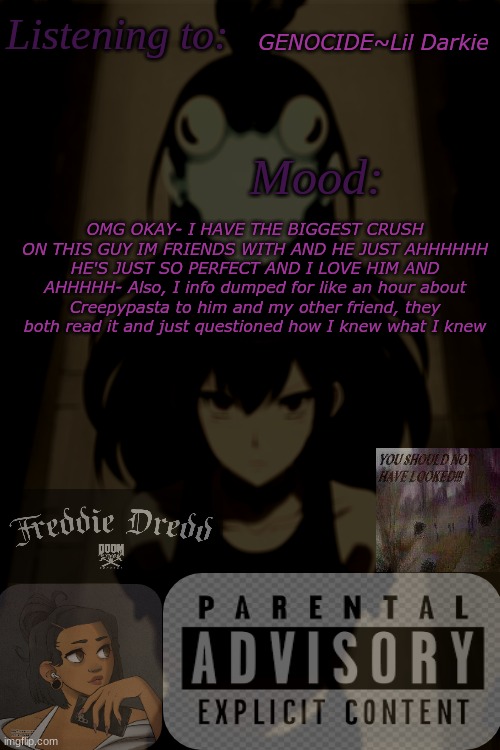 RAHHHHHHH IM IN A GOOD MOOD- | GENOCIDE~Lil Darkie; OMG OKAY- I HAVE THE BIGGEST CRUSH ON THIS GUY IM FRIENDS WITH AND HE JUST AHHHHHH HE'S JUST SO PERFECT AND I LOVE HIM AND AHHHHH- Also, I info dumped for like an hour about Creepypasta to him and my other friend, they both read it and just questioned how I knew what I knew | image tagged in schxdy_gr3y announcement temp | made w/ Imgflip meme maker
