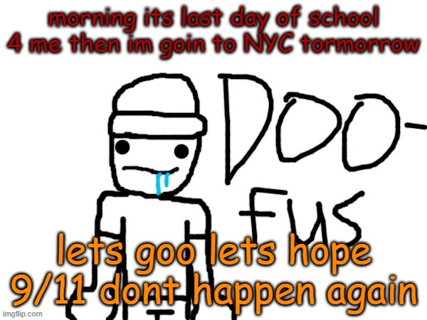 doofus | morning its last day of school 4 me then im goin to NYC tormorrow; lets goo lets hope 9/11 dont happen again | image tagged in doofus | made w/ Imgflip meme maker