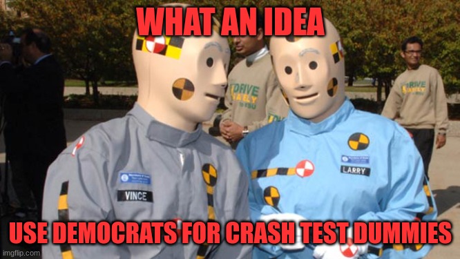 dummycrats | WHAT AN IDEA; USE DEMOCRATS FOR CRASH TEST DUMMIES | image tagged in crash test dummies,politics | made w/ Imgflip meme maker